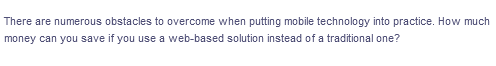 There are numerous obstacles to overcome when putting mobile technology into practice. How much
money can you save if you use a web-based solution instead of a traditional one?
