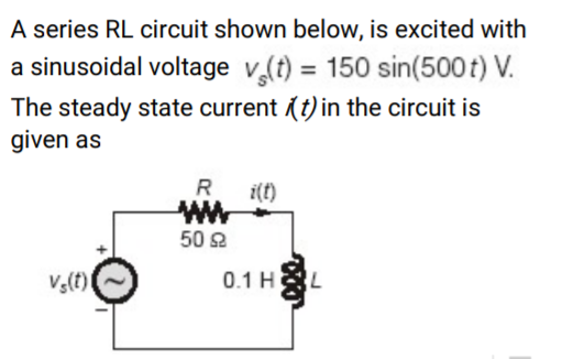 A series RL circuit shown below, is excited with
a sinusoidal voltage v(t) = 150 sin(500 t) V.
The steady state current (t) in the circuit is
given as
%3D
R
i(t)
50 오
V(t)|
0.1 HL
