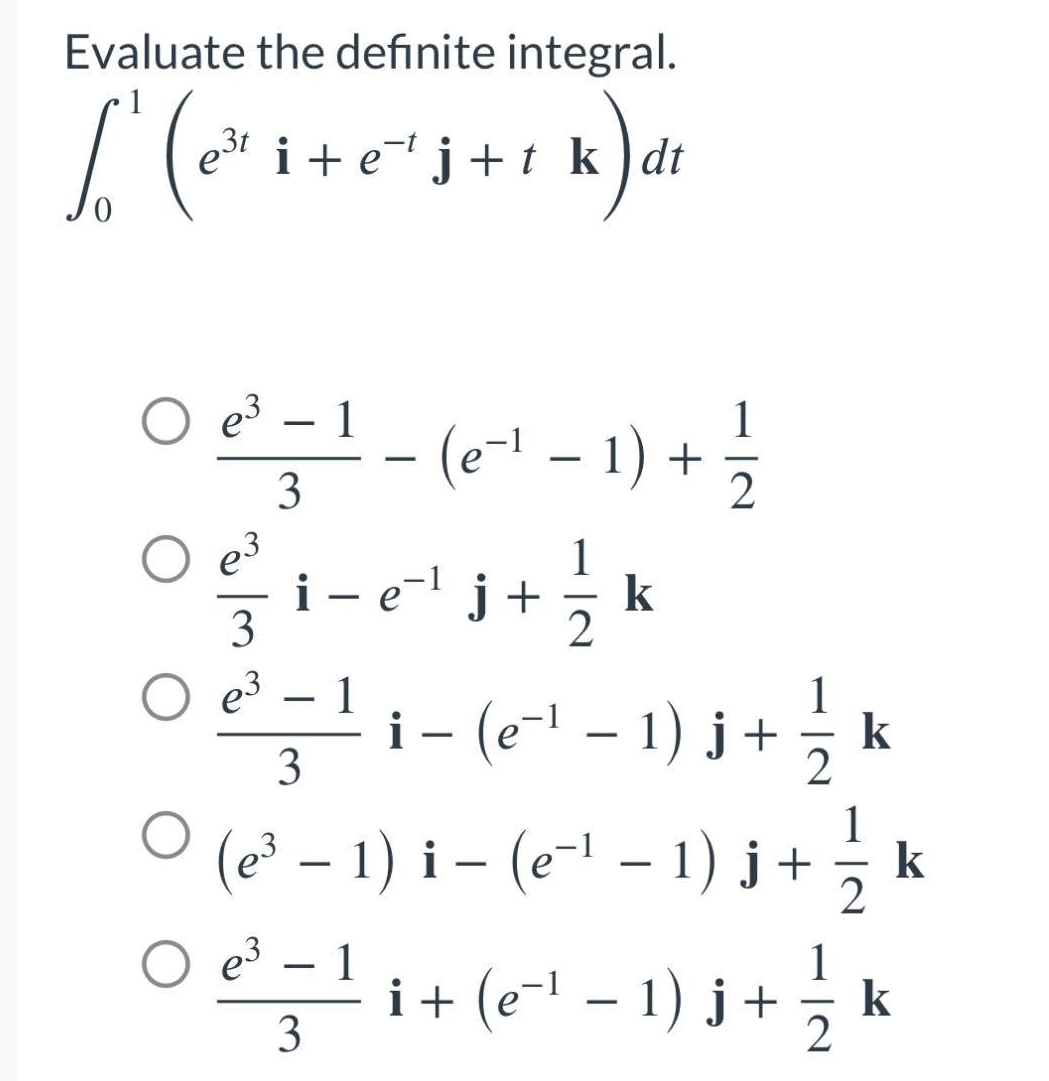 Evaluate the definite integral.
1
L' (₁²³² i +
3t
e³t i+e¹j+t kdt
+1 k) dr
ㅇ e³ - 1
3
-
(e-¹ − 1) + 1/1/
-
1
Oi-e²¹j+ k
i − e¯¹ j +
3
-
0²²-²1-68²-1)3 3 *
i − (e¯¹ − 1) j + k
○ (e³ − 1) i − (e-¹ − 1) j + 1/2
− –
k
-
1
-
○ e³¹ = − ¹² ₁ + ( e ²¹ − 1 ) j + 1/2 k
i
-
3
