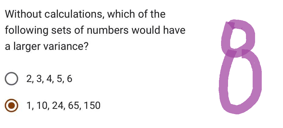 Without calculations, which of the
following sets of numbers would have
a larger variance?
O2, 3, 4, 5, 6
O 1, 10, 24, 65, 150
8