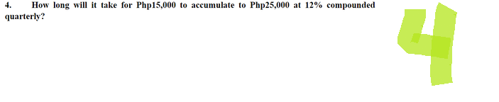 How long will it take for Php15,000 to accumulate to Php25,000 at 12% compounded
quarterly?
4