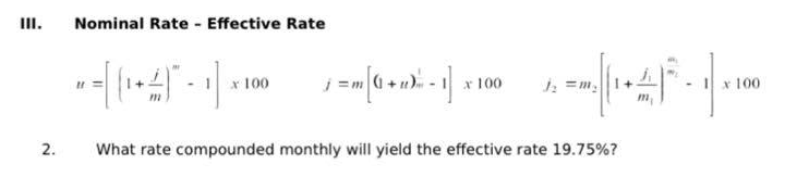 III.
2.
Nominal Rate - Effective Rate
-=[ {1+4)* - 1] x 100
_j = m [( + u) = − 1] x \
x 100
1₂=m₂
8--|(14) - |×100
x
What rate compounded monthly will yield the effective rate 19.75%?