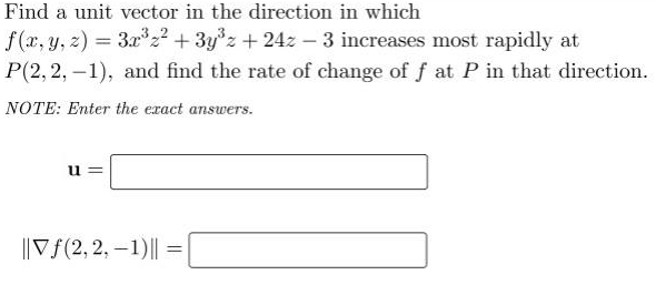 Find a unit vector in the direction in which
f(x, y, z) = 3x³z² + 3y³z +24z - 3 increases most rapidly at
P(2,2, -1), and find the rate of change of f at P in that direction.
NOTE: Enter the exact answers.
u=
||Vƒ(2,2, -1) || =