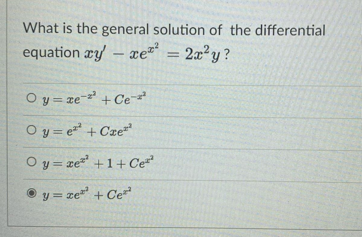 What is the general solution of the differential
equation xy - xex²
2x²y?
O y = xe ² + Ce-2²
O y = e² + Сxe²
Oy=xe
Oy=xe
+1+Ce
+ Ce
