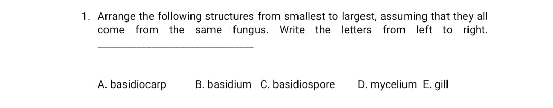1. Arrange the following structures from smallest to largest, assuming that they all
the same fungus. Write the letters from left to right.
come
from
A. basidiocarp
B. basidium C. basidiospore
D. mycelium E. gill
