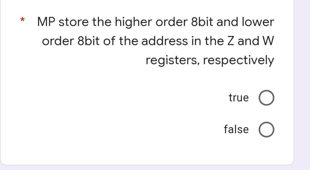 MP store the higher order 8bit and lower
order 8bit of the address in the Z and W
registers, respectively
true O
false O
