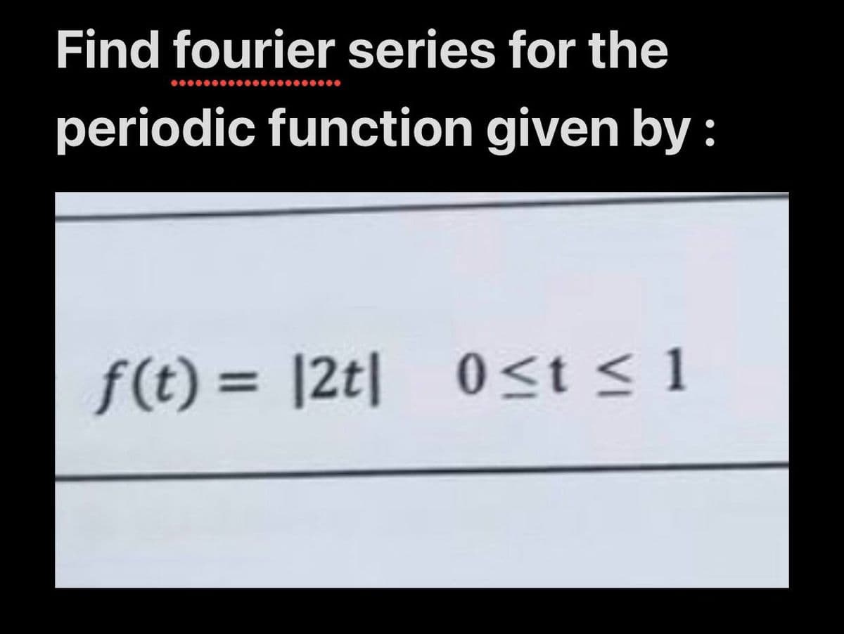 Find fourier series for the
periodic function given by :
f(t)= |2t| 0≤t≤1