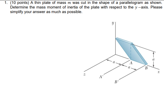 1. (10 points) A thin plate of mass m was cut in the shape of a parallelogram as shown.
Determine the mass moment of inertia of the plate with respect to the y -axis. Please
simplify your answer as much as possible.
A
B'
