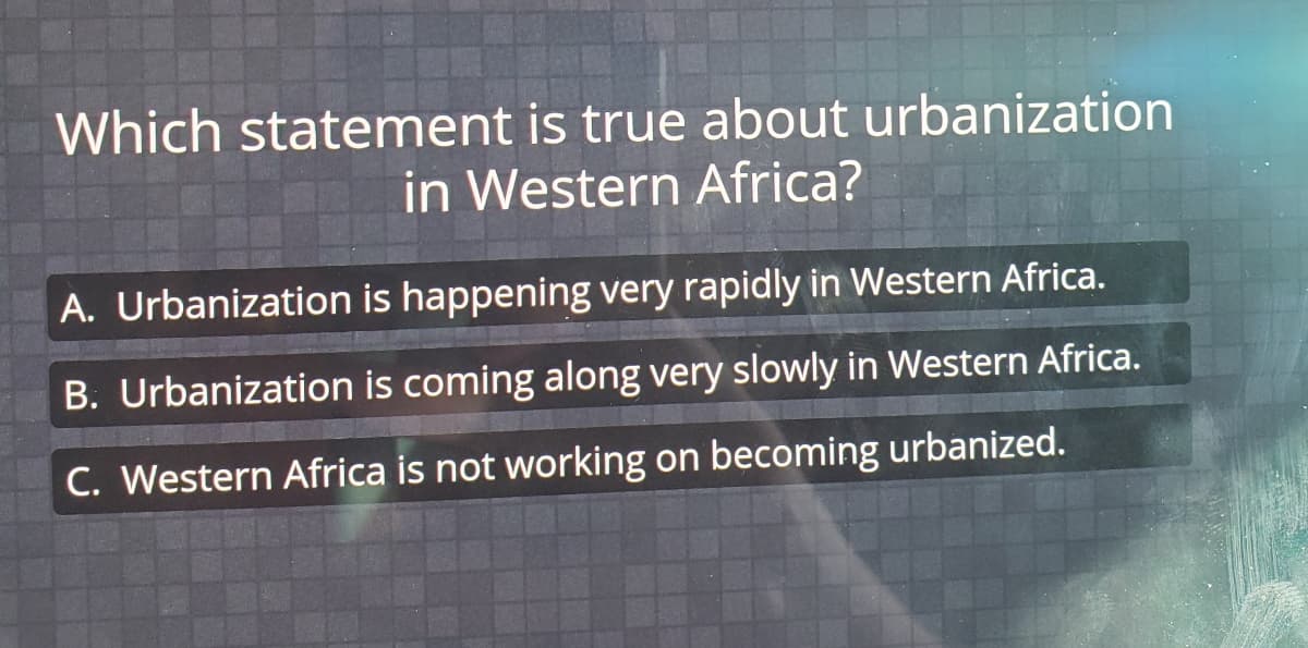 Which statement is true about urbanization
in Western Africa?
A. Urbanization is happening very rapidly in Western Africa.
B. Urbanization is coming along very slowly in Western Africa.
C. Western Africa is not working on becoming urbanized.
