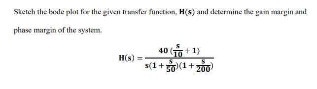 Sketch the bode plot for the given transfer function, H(s) and determine the gain margin and
phase margin of the system.
S
40
+ 1)
H(s)
S
s(1+
)(1+200
