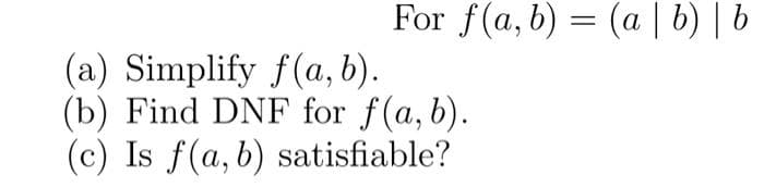 For f(a, b) = (a | b) | b
(a) Simplify f(a, b).
(b) Find DNF for f(a, b).
(c) Is f(a, b) satisfiable?