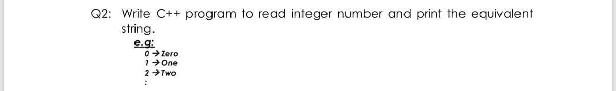 Q2: Write C++ program to read integer number and print the equivalent
string.
e.g:
0 > Zero
1> One
2 Two
:
