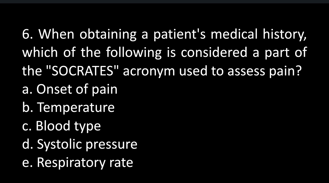 6. When obtaining a patient's medical history,
which of the following is considered a part of
the "SOCRATES" acronym used to assess pain?
a. Onset of pain
b. Temperature
c. Blood type
d. Systolic pressure
e. Respiratory rate