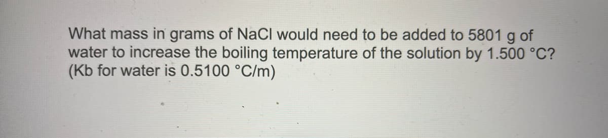 What mass in grams of NaCI would need to be added to 5801 g of
water to increase the boiling temperature of the solution by 1.500 °C?
(Kb for water is 0.5100 °C/m)
