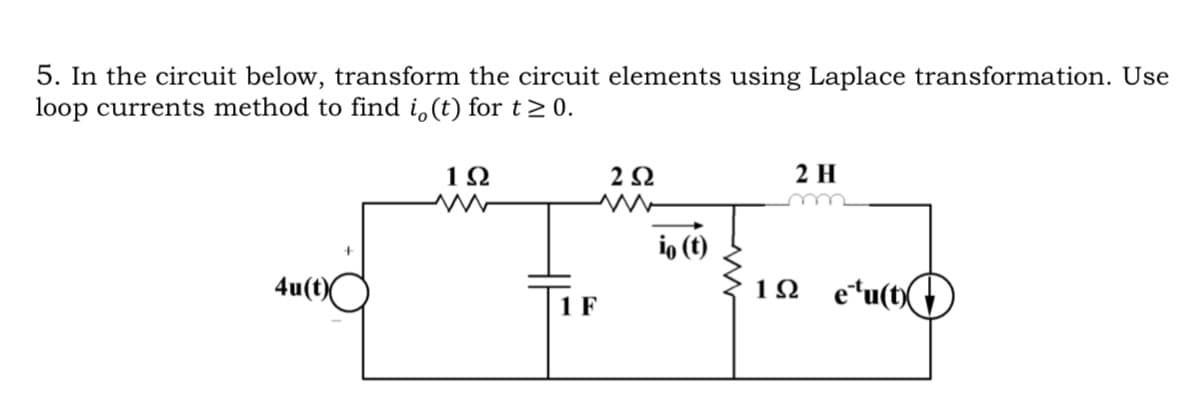 5. In the circuit below, transform the circuit elements using Laplace transformation. Use
loop currents method to find i,(t) for t≥0.
4u(t)
ΙΩ
w
202
w
2 H
io (t)
1 F
1Ω efu(t)