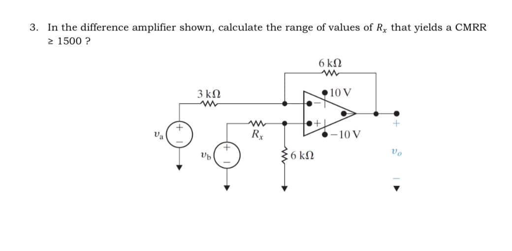 3. In the difference amplifier shown, calculate the range of values of Rx that yields a CMRR
> 1500 ?
Va
+
3 ΚΩ
ww
Ub
+
ww
Rx
6ΚΩ
ww
+.
Σ6ΚΩ
110 V
-10V
+
Vo