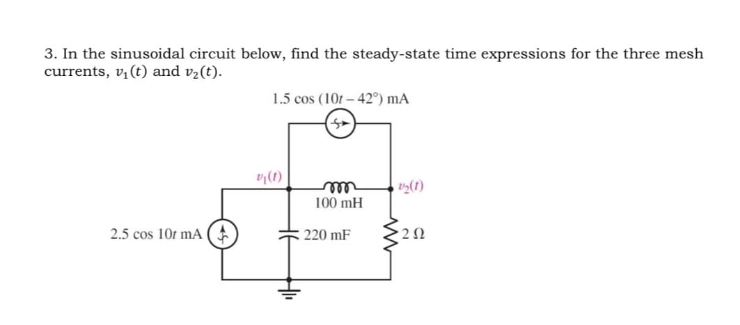 3. In the sinusoidal circuit below, find the steady-state time expressions for the three mesh
currents, v₁(t) and v₂(t).
1.5 cos (10t-42°) mA
2.5 cos 10t mA
V₁(1)
m
100 mH
V₂(1)
220 mF
2 Ω