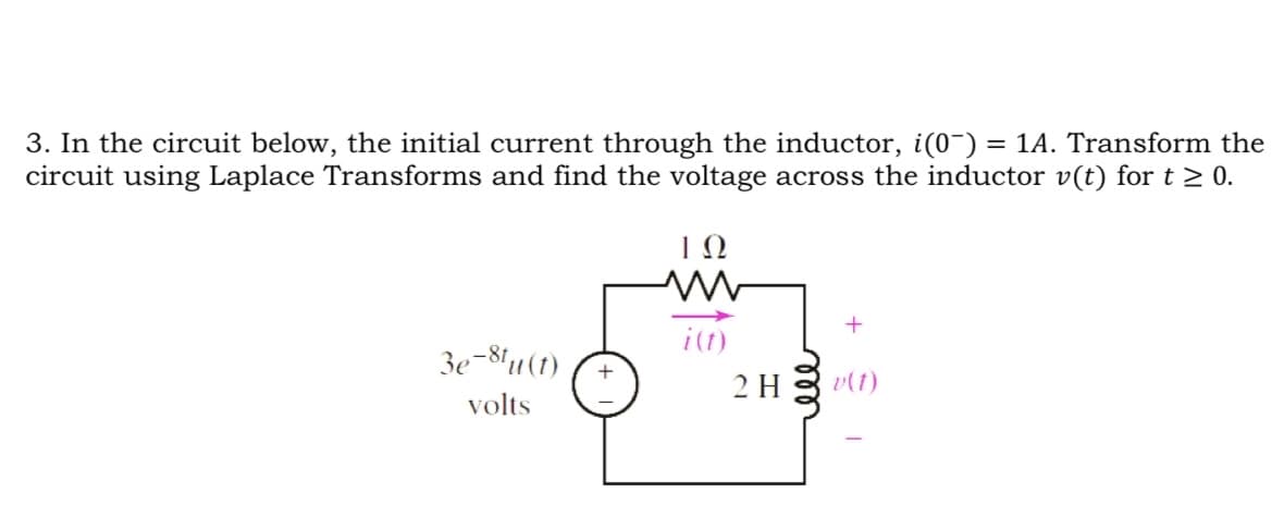 3. In the circuit below, the initial current through the inductor, i(0¯) = 1A. Transform the
circuit using Laplace Transforms and find the voltage across the inductor v(t) for t≥ 0.
ΤΩ
W
+
i(t)
3e-8tu(t)
volts
+
2H 3 (1)