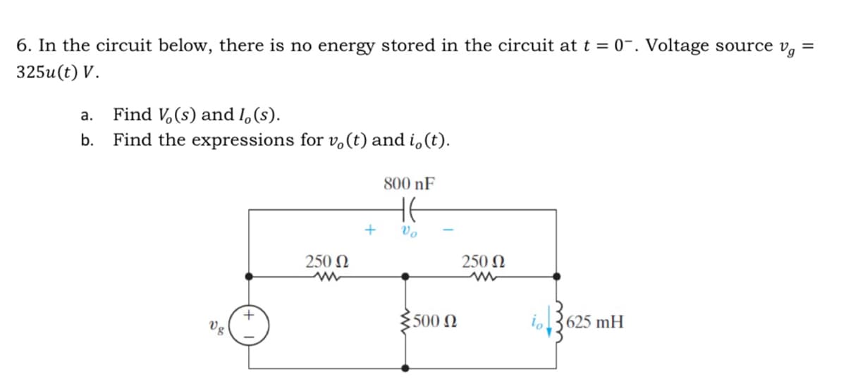 6. In the circuit below, there is no energy stored in the circuit at t = 0. Voltage source vg
325u(t) V.
a.
Find Vo(s) and I, (s).
b. Find the expressions for v。 (t) and i,(t).
Ug
250 Ω
w
800 nF
HE
+
Vo
500 Ω
250 Ω
w
i3625 mH