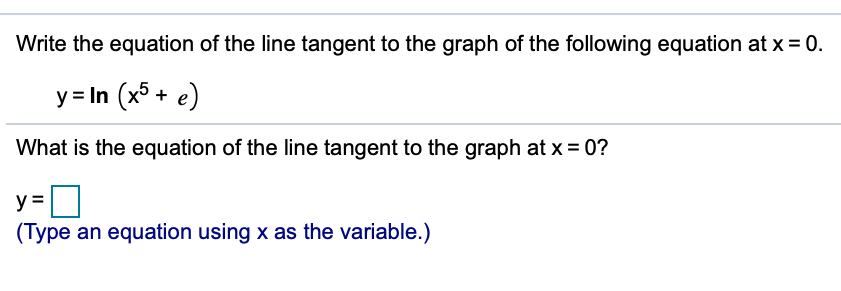 Write the equation of the line tangent to the graph of the following equation at x = 0.
y = In
(x5 +
e)
What is the equation of the line tangent to the graph at x = 0?
y =
(Type an equation using x as the variable.)
