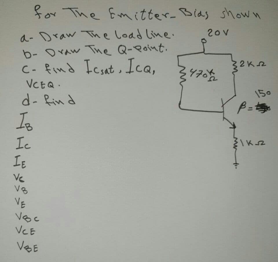 for The Emitter-Blas shown
a- Draw The Load Line.
b- Oraw Tne Q-Point.
C- find Icsat, Ica,
VCEQ.
20v
2K2
470
150
d- fin d
Io
Ic
IE
Ve
V8
VE
Voc
VCE
VBE
