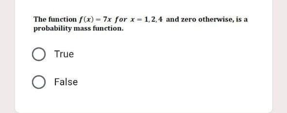 The function f(x) = 7x for x = 1, 2, 4 and zero otherwise, is a
probability mass function.
O True
O False