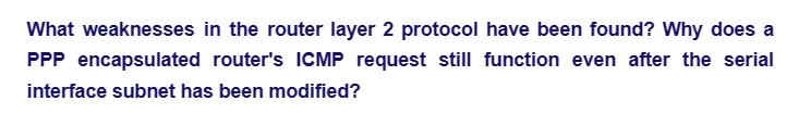 What weaknesses in the router layer 2 protocol have been found? Why does a
PPP encapsulated router's ICMP request still function even after the serial
interface subnet has been modified?