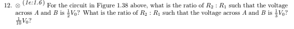 (1e:1.6)
12. @
For the circuit in Figure 1.38 above, what is the ratio of R₂: R₁ such that the voltage
across A and B is Vo? What is the ratio of R₂: R₁ such that the voltage across A and B is Vo?
To Vo?