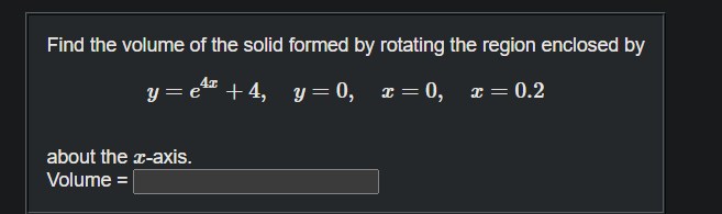 Find the volume of the solid formed by rotating the region enclosed by
y = e** + 4,
y = 0, z = 0, x = 0.2
about the x-axis.
Volume =
