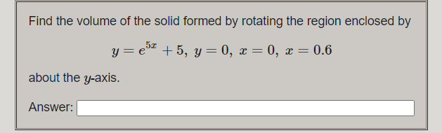 Find the volume of the solid formed by rotating the region enclosed by
+ 5, y = 0, x = 0, x = 0.6
about the y-axis.
Answer:
