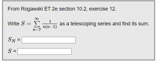 From Rogawski ET 2e section 10.2, exercise 12.
Write S = E
1.
as a telescoping series and find its sum.
п(п-1)
n=7
SN =|
S =

