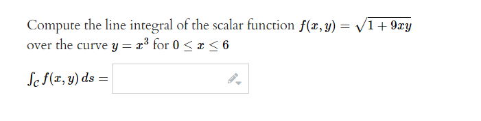 Compute the line integral of the scalar function f(x, y) = √1 + 9xy
over the curve y = x³ for 0 ≤ x ≤ 6
Se f(x, y) ds: