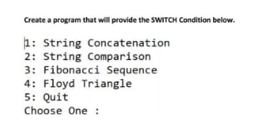 Create a program that will provide the SWITCH Condition below.
h: String Concatenation
2: String Comparison
3: Fibonacci Sequence
4: Floyd Triangle
5: Quit
Choose One :
