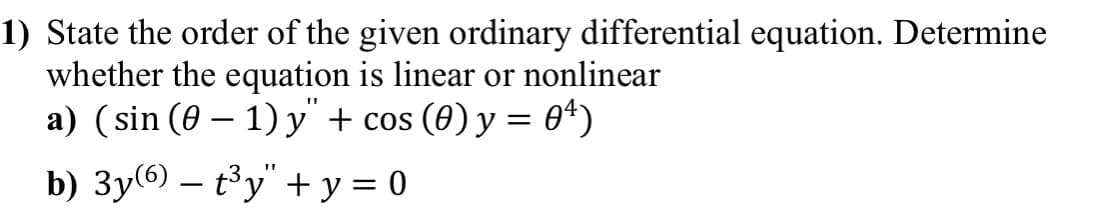 1) State the order of the given ordinary differential equation. Determine
whether the equation is linear or nonlinear
a) (sin (0-1) y" + cos (0) y = 04)
b) 3y(6) - t³y" + y = 0