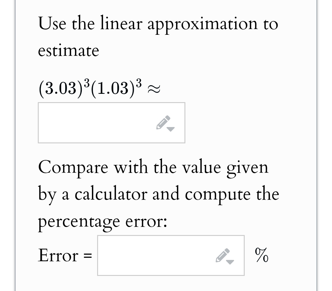 Use the linear approximation to
estimate
(3.03)³ (1.03)³≈
Compare with the value given
by a calculator and compute the
percentage error:
Error =
%