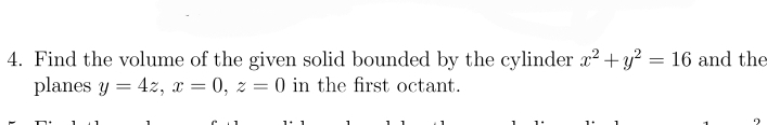 4. Find the volume of the given solid bounded by the cylinder x² + y² = 16 and the
planes y 4z, x = 0, z = 0 in the first octant.
=
1 1