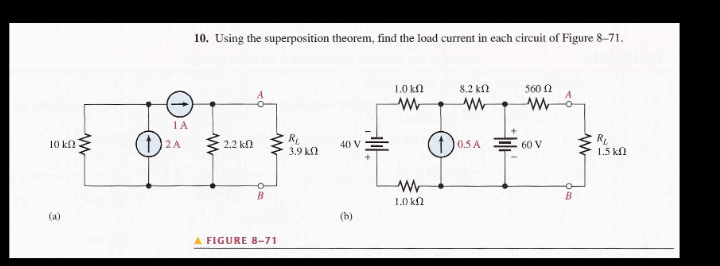 10 ΚΩ
(a)
www
ΤΑ
2 A
10. Using the superposition theorem, find the load current in each circuit of Figure 8-71.
2.2 ΚΩ
B
A FIGURE 8-71
R₁
3.9 k
40 V
1.0 ΚΩ
W
ww
1.0 ΚΩ
8.2 ΚΩ
ww
10.SA
560
ww
60 V
www
R₂
1.5 k