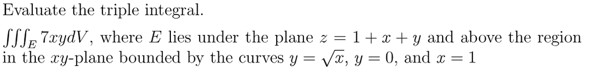 Evaluate the triple integral.
SSSE 7xydV, where E lies under the plane z = 1 + x + y and above the region
in the xy-plane bounded by the curves y = √x, y = 0, and x =
1