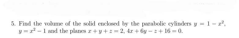 5. Find the volume of the solid enclosed by the parabolic cylinders y = 1x2,
y = x²-1 and the planes x + y + z = 2, 4x+6y − z +16= 0.