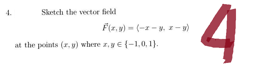 4.
Sketch the vector field
F(x, y) = (−x − y, x - y)
at the points (x, y) where x, y = {−1,0, 1}.
4