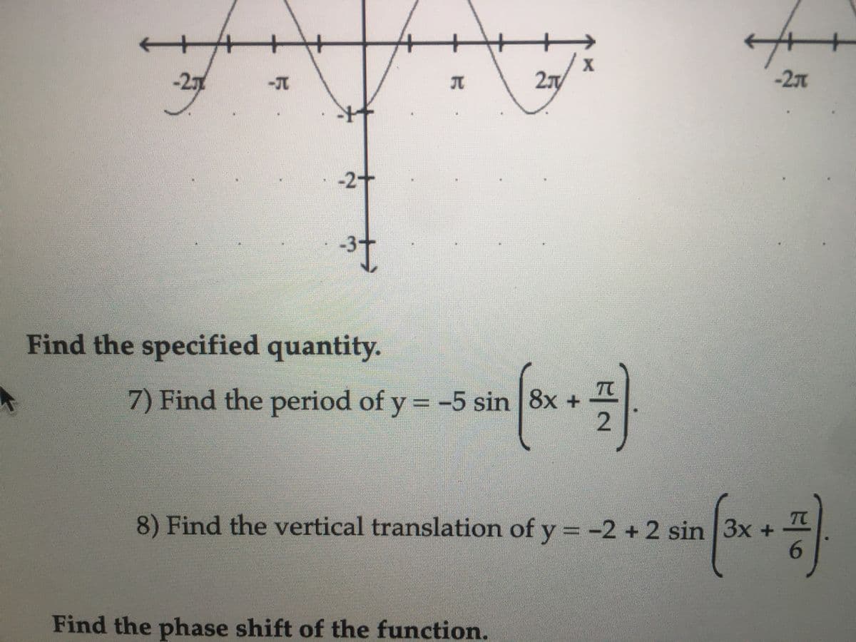 X
-2J
-JC
2
-27T
-2+
Find the specified quantity.
7) Find the period of y = -5 sin 8x +
%3D
TO
8) Find the vertical translation of y = -2 +2 sin 3x+
6.
Find the phase shift of the function.
2.
