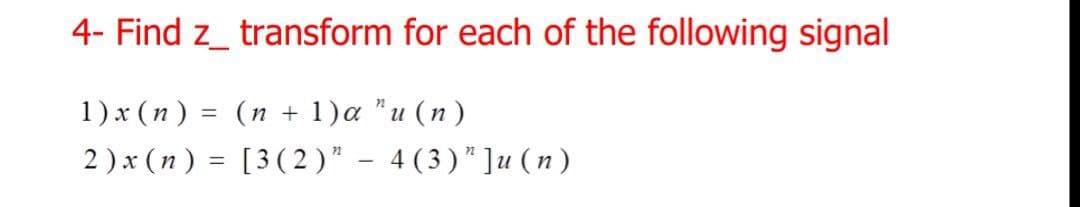 4- Find z_ transform for each of the following signal
1) x (n) = (n + 1)a "u (n)
2 ) x (n ) = [3(2 )" – 4(3)"]u(n)
