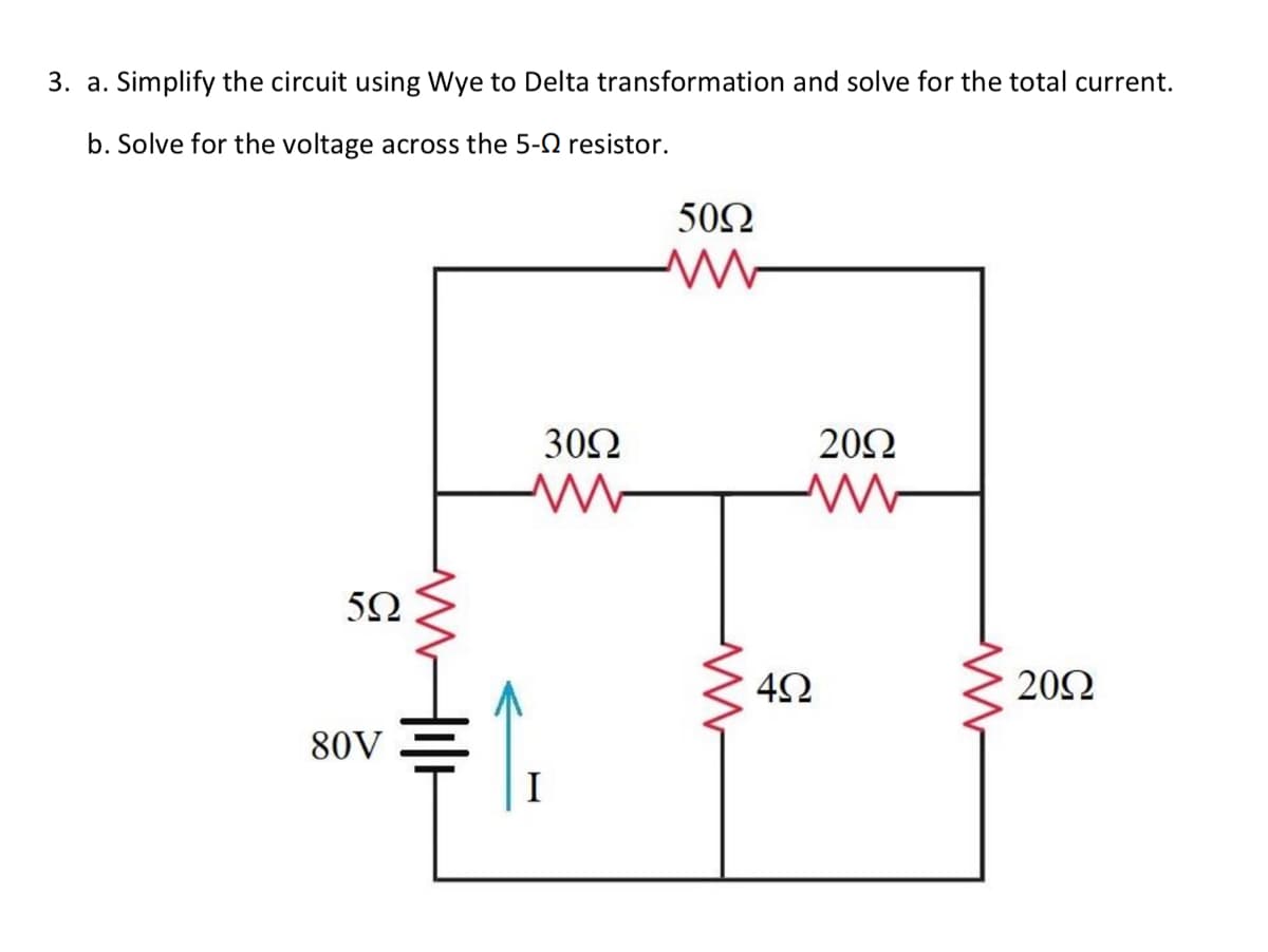 3. a. Simplify the circuit using Wye to Delta transformation and solve for the total current.
b. Solve for the voltage across the 5-Ω resistor.
5Ω
80V
30Ω
I
50Ω
www
4Ω
20Ω
Μ
20Ω