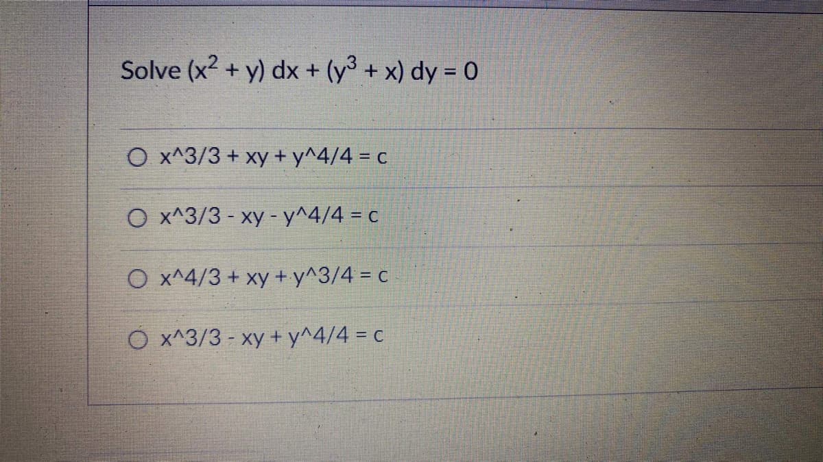 Solve (x² + y) dx + (y³ + x) dy = 0
O x^3/3 + xy + y^4/4 = c
O x^3/3 - xy - y^4/4 = c
O x^4/3 + xy + y^3/4 = c
O x^3/3 - xy + y^4/4 = c