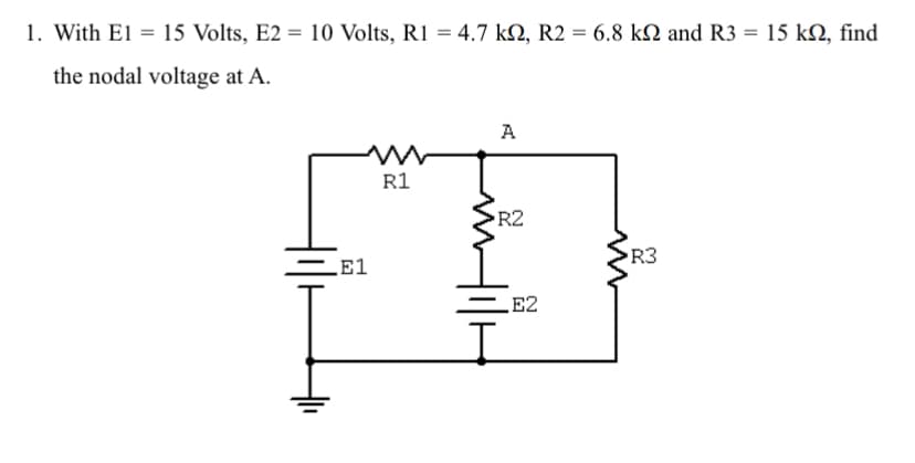 1. With E1 = 15 Volts, E2 = 10 Volts, R1 = 4.7 ks, R2 = 6.8 k and R3 = 15 kn, find
the nodal voltage at A.
E1
w
R1
A
R2
I
E2
R3