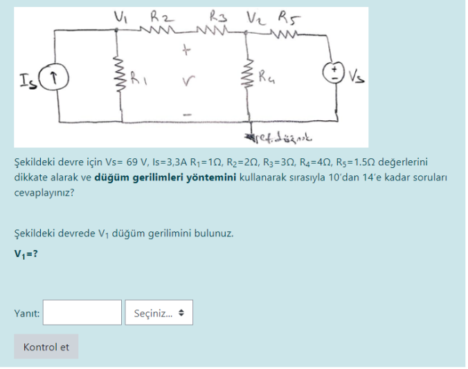 R3 Vz Rs
Is ↑
Ra
Şekildeki devre için Vs= 69 V, Is=3,3A R¡=10, R2=20, R3=30, R4=42, Rs=1.50 değerlerini
dikkate alarak ve düğüm gerilimleri yöntemini kullanarak sırasıyla 10'dan 14'e kadar soruları
cevaplayınız?
Şekildeki devrede V1 düğüm gerilimini bulunuz.
V1=?
Yanıt:
Seçiniz.
Kontrol et
of
www
