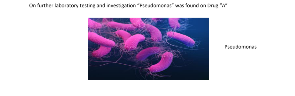 On further laboratory testing and investigation “Pseudomonas" was found on Drug “A"
Pseudomonas
