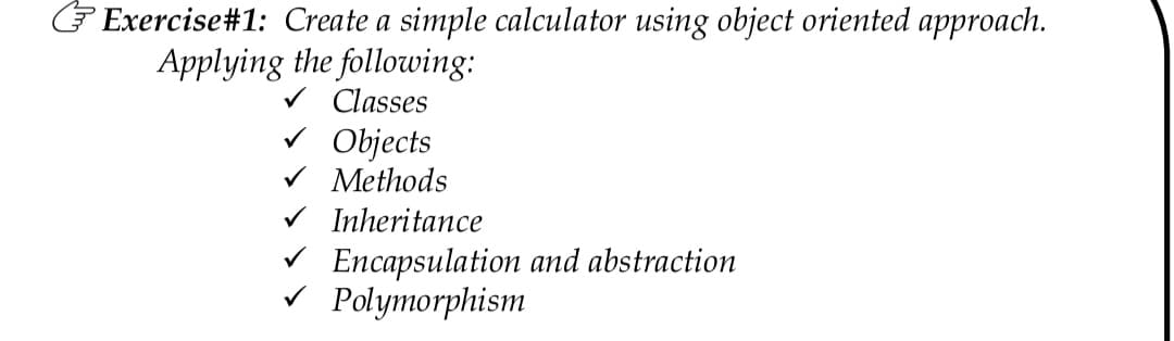 Exercise#1: Create a simple calculator using object oriented approach.
Applying the following:
Classes
v Objects
V Methods
V Inheritance
V Encapsulation and abstraction
Polymorphism
