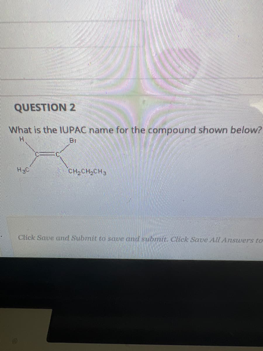QUESTION 2
What is the IUPAC name for the compound shown below?
H
Br
H3C
CH₂CH₂CH3
Click Save and Submit to save and submit. Click Save All Answers to