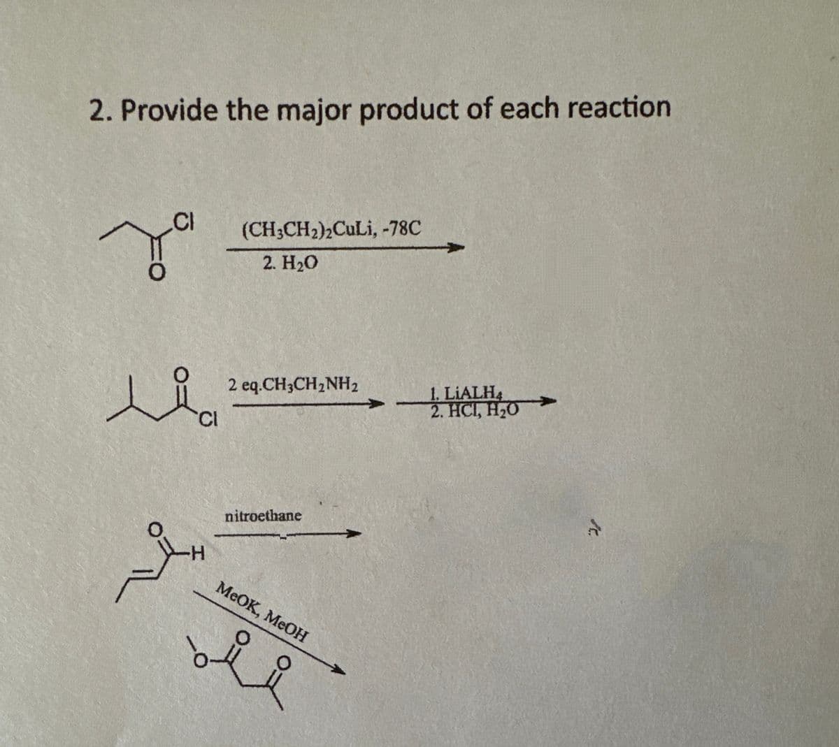 2. Provide the major product of each reaction
за
Li
Cl
(CH3CH2)2CuLi, -78C
2. H₂O
2 eq.CH3CH2NH2
1. LIALH4
2. HCI, H₂O
H
nitroethane
MeOK, MeOH
ii
1.